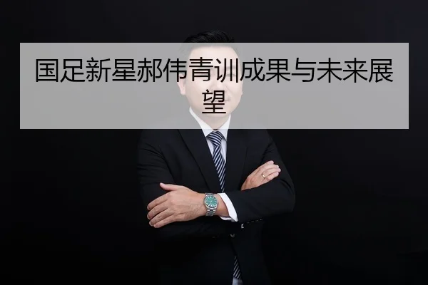 国足新星郝伟青训成果与未来展望